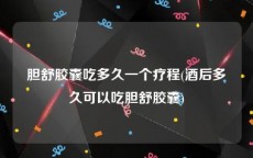 胆舒胶囊吃多久一个疗程(酒后多久可以吃胆舒胶囊)