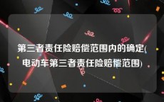 第三者责任险赔偿范围内的确定(电动车第三者责任险赔偿范围)