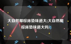 大自然椰棕床垫味道大(大自然椰棕床垫味道大吗)