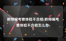 教师编考察体检不合格(教师编考察体检不合格怎么办)