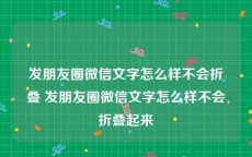 发朋友圈微信文字怎么样不会折叠 发朋友圈微信文字怎么样不会折叠起来