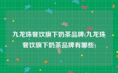 九龙珠餐饮旗下奶茶品牌(九龙珠餐饮旗下奶茶品牌有哪些)