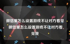 微信里怎么设置游戏不让对方看见 微信里怎么设置游戏不让对方看见我