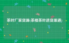 茶叶厂家货源(茶楼茶叶进货渠道)