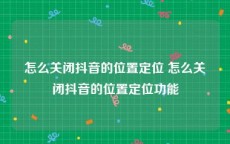 怎么关闭抖音的位置定位 怎么关闭抖音的位置定位功能