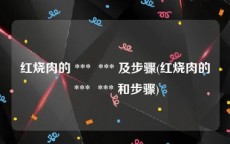 红烧肉的 ***  *** 及步骤(红烧肉的 ***  *** 和步骤)