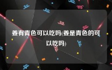 姜有青色可以吃吗(姜是青色的可以吃吗)