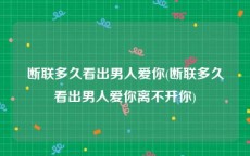 断联多久看出男人爱你(断联多久看出男人爱你离不开你)
