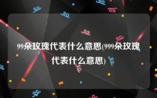 99朵玫瑰代表什么意思(999朵玫瑰代表什么意思)
