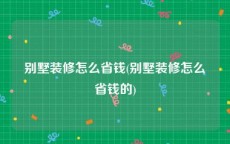 别墅装修怎么省钱(别墅装修怎么省钱的)