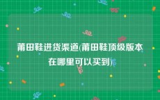 莆田鞋进货渠道(莆田鞋顶级版本在哪里可以买到)
