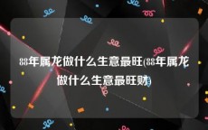 88年属龙做什么生意最旺(88年属龙做什么生意最旺财)