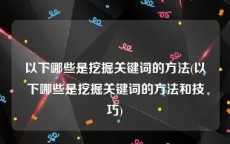 以下哪些是挖掘关键词的方法(以下哪些是挖掘关键词的方法和技巧)