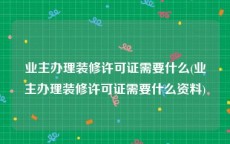 业主办理装修许可证需要什么(业主办理装修许可证需要什么资料)