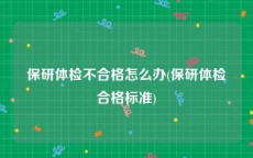 保研体检不合格怎么办(保研体检合格标准)