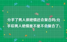 分手了男人很绝情还会复合吗(分手后男人绝情是不是不会复合了)