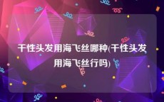 干性头发用海飞丝哪种(干性头发用海飞丝行吗)