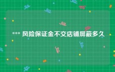  *** 风险保证金不交店铺屏蔽多久