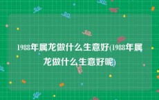 1988年属龙做什么生意好(1988年属龙做什么生意好呢)