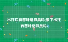 出汗后有葱味是狐臭吗(腋下出汗有葱味是狐臭吗)