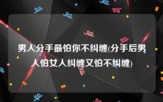 男人分手最怕你不纠缠(分手后男人怕女人纠缠又怕不纠缠)