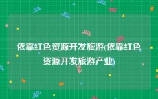 依靠红色资源开发旅游(依靠红色资源开发旅游产业)
