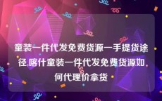 童装一件代发免费货源一手提货途径,喀什童装一件代发免费货源如何代理价拿货