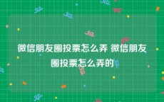 微信朋友圈投票怎么弄 微信朋友圈投票怎么弄的