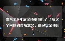 燃气表10年后必须更换吗？了解这个问题的背后意义，确保安全使用！