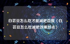 白芸豆怎么吃才能减肥百度〈白芸豆怎么吃减肥效果好点〉