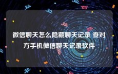 微信聊天怎么隐藏聊天记录 查对方手机微信聊天记录软件
