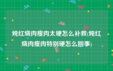 炖红烧肉瘦肉太硬怎么补救(炖红烧肉瘦肉特别硬怎么回事)