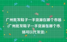 广州批发鞋子一手货源在哪个市场(广州批发鞋子一手货源在哪个市场可以代发货)