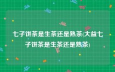 七子饼茶是生茶还是熟茶(大益七子饼茶是生茶还是熟茶)