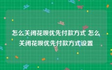 怎么关闭花呗优先付款方式 怎么关闭花呗优先付款方式设置