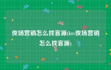 夜场营销怎么找客源(ktv夜场营销怎么找客源)