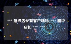  *** 超级店长有客户端吗( *** 超级店长 ***  *** )