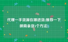 代理一手货源在哪进货(推荐一下微商拿货4个方法)