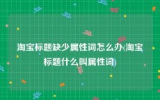 淘宝标题缺少属性词怎么办(淘宝标题什么叫属性词)