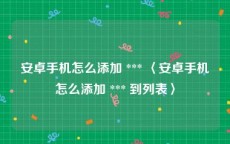 安卓手机怎么添加 *** 〈安卓手机怎么添加 *** 到列表〉
