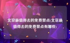 北京最值得去的免费景点(北京最值得去的免费景点有哪些)