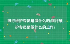 银行维护专员是做什么的(银行维护专员是做什么的工作)