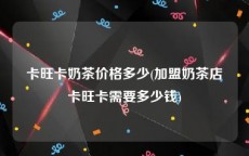 卡旺卡奶茶价格多少(加盟奶茶店卡旺卡需要多少钱)