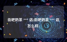 街吧奶茶 *** 店(街吧奶茶 *** 店怎么样)