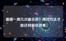 面膜一周几次最合适？用对方法才能达到最佳效果