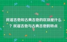 民谣吉他和古典吉他的区别是什么？民谣吉他与古典吉他的特点