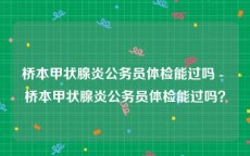 桥本甲状腺炎公务员体检能过吗 - 桥本甲状腺炎公务员体检能过吗？