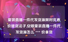 童装直播一件代发货源限时优惠价提货法子,安顺童装直播一件代发货源怎么 *** 价拿货