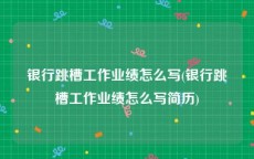 银行跳槽工作业绩怎么写(银行跳槽工作业绩怎么写简历)