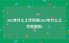 2022年什么工作好做(2022年什么工作好做些)